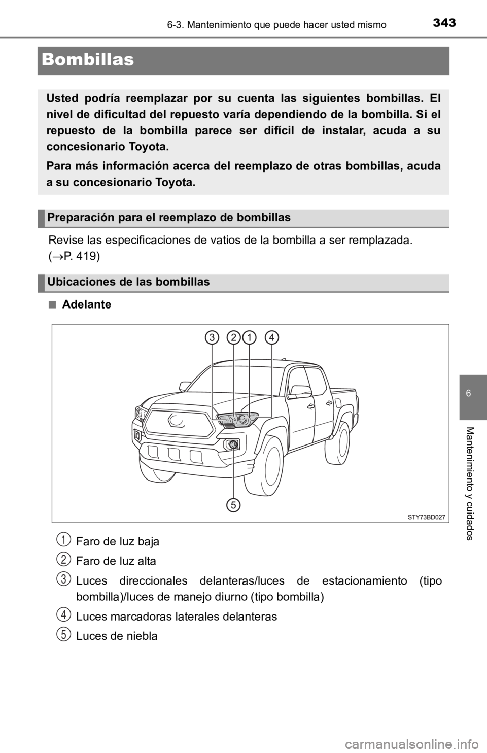 TOYOTA TACOMA 2019  Manual del propietario (in Spanish) 3436-3. Mantenimiento que puede hacer usted mismo
6
Mantenimiento y cuidados
Bombillas
Revise las especificaciones de vatios de la bombilla a ser remplazada. 
( P. 419)
■Adelante
Usted  podría  