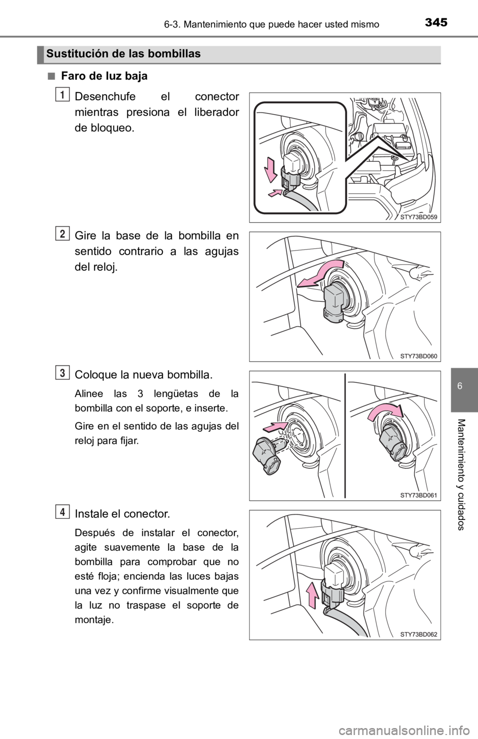 TOYOTA TACOMA 2019  Manual del propietario (in Spanish) 3456-3. Mantenimiento que puede hacer usted mismo
6
Mantenimiento y cuidados
■Faro de luz bajaDesenchufe  el  conector
mientras  presiona  el  liberador
de bloqueo.
Gire  la  base  de  la  bombilla 
