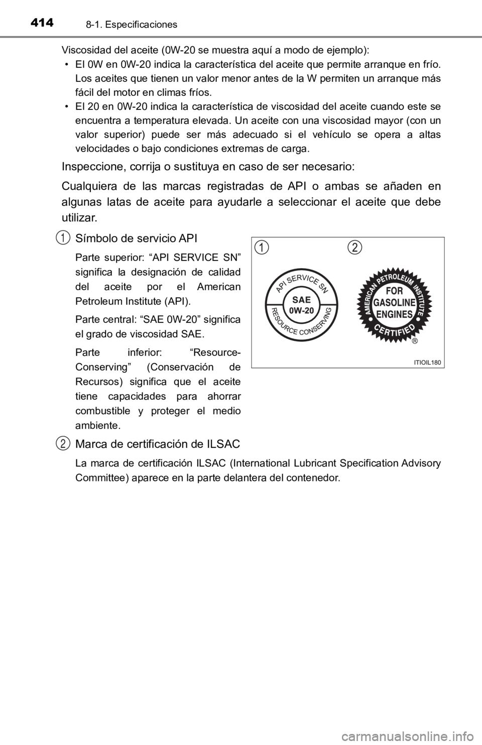 TOYOTA TACOMA 2019 Manual del propietario (in Spanish) 4148-1. Especificaciones
Viscosidad del aceite (0W-20 se muestra aquí a modo de ejemplo):
• El 0W en 0W-20 indica la característica del aceite que permite arranque en frío.
Los aceites que tiene TOYOTA TACOMA 2019 Manual del propietario (in Spanish) 4148-1. Especificaciones
Viscosidad del aceite (0W-20 se muestra aquí a modo de ejemplo):
• El 0W en 0W-20 indica la característica del aceite que permite arranque en frío.
Los aceites que tiene