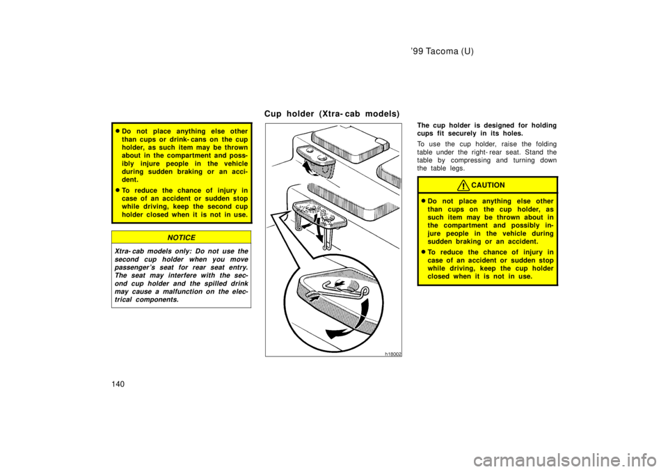 TOYOTA TACOMA 1999  Owners Manual 99 Tacoma (U)
140
� Do not place anything else other 
than cups or drink- cans on  the cup 
holder, as such item may be thrown
about in the compartment and poss- 
ibly injure people in the vehicle 
d