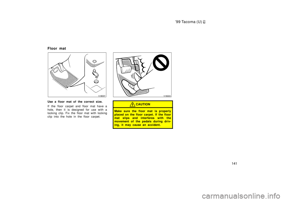 TOYOTA TACOMA 1999  Owners Manual 99 Tacoma (U) 
141
Floor mat
Use a floor mat of the correct size. 
If the floor carpet and floor mat have a 
hole, then it is designed for use with a 
locking clip. Fix the floor mat with locking 
cl