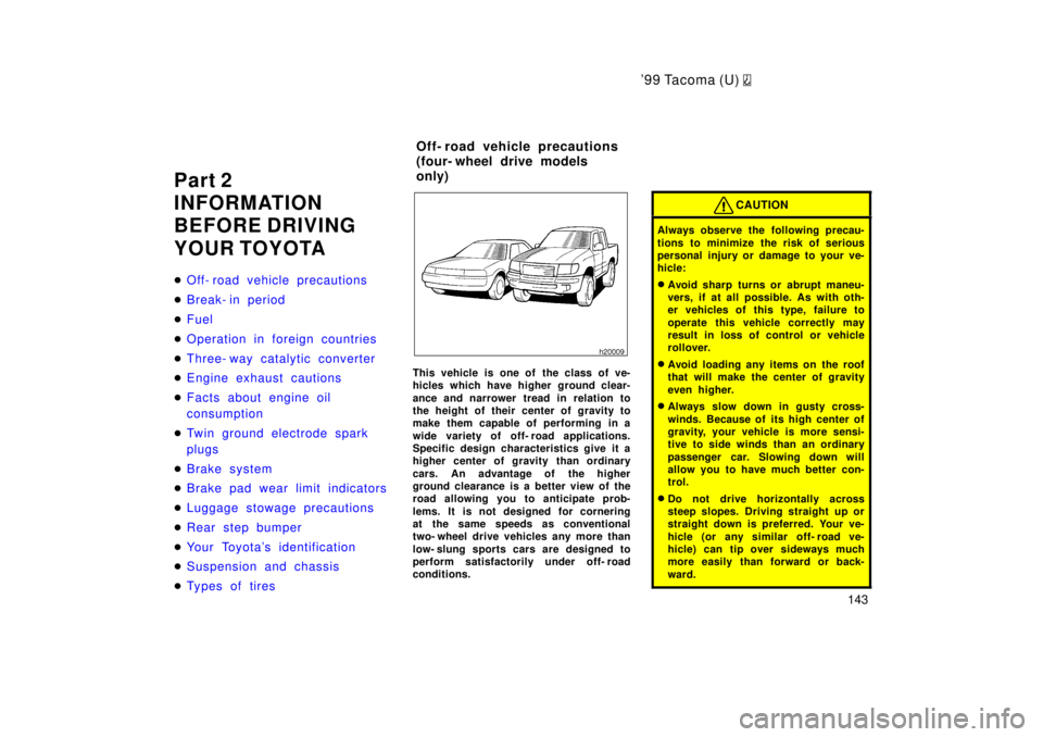 TOYOTA TACOMA 1999  Owners Manual 9 9 Ta co ma (U) 
143
Part 2 
INFORMATION 
BEFORE DRIVING 
YOUR TOYOTA �
Off- road vehicle precautions
�Break- in period
�Fuel
�Operation in foreign countries
�Three- way catalytic converter
�Engine 