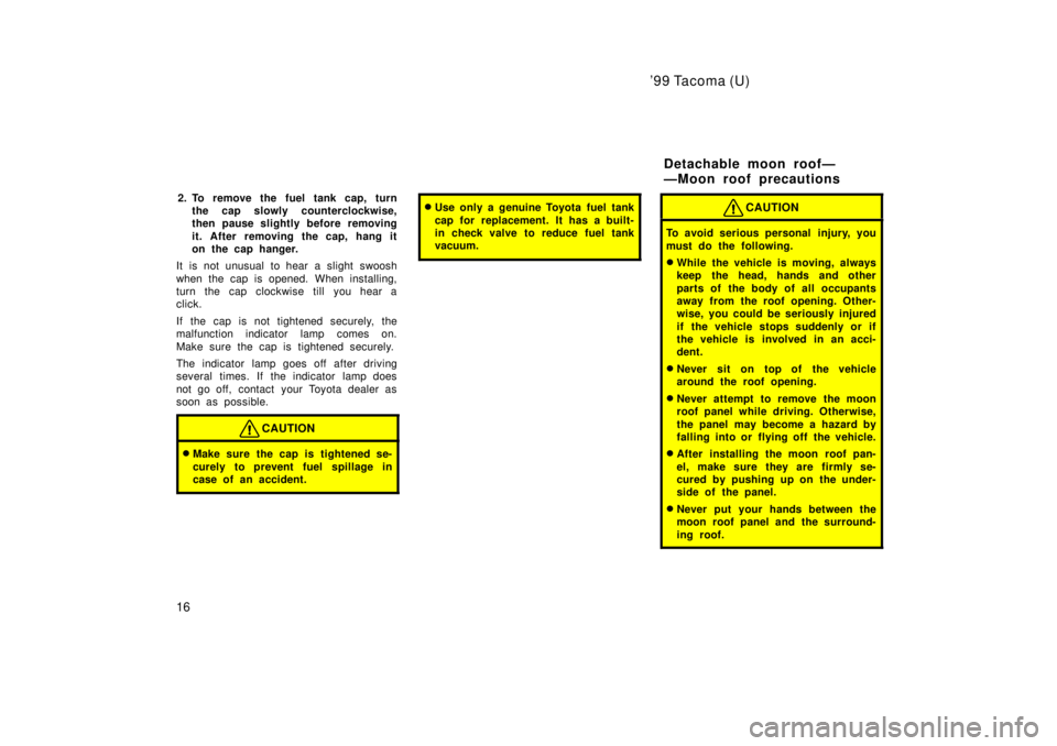 TOYOTA TACOMA 1999 User Guide 99 Tacoma (U)
16 2. To remove the fuel tank cap, turn
the cap slowly counterclockwise, 
then pause slightly before removing 
it. After removing the cap, hang it 
on the cap hanger.
It is not unusual 