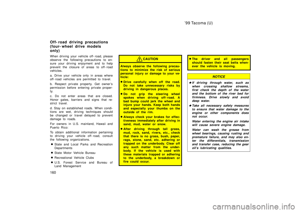 TOYOTA TACOMA 1999  Owners Manual 99 Tacoma (U)
160
When driving your vehicle off- road, please 
observe the following precautions to en-
sure your driving enjoyment and to help 
prevent the closure of areas  to off- road 
vehicles. 