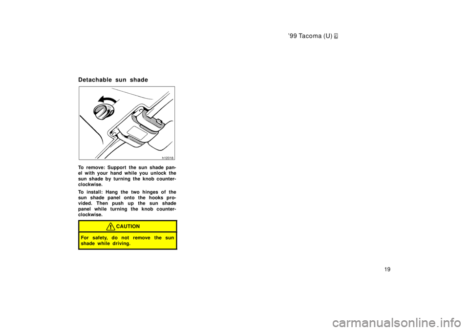 TOYOTA TACOMA 1999 User Guide 99 Tacoma (U) 
19
Detachable sun shade
To remove: Support the sun shade pan- 
el with your hand while you unlock the 
sun shade by turning the knob counter- 
clockwise. 
To install: Hang the two hing