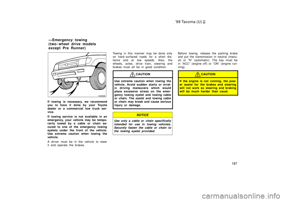 TOYOTA TACOMA 1999  Owners Manual 99 Tacoma (U) 
187
If towing is necessary, we recommend 
you to have it  done by your Toyota 
dealer or a commercial tow truck ser- 
vice. 
If towing service is not available in an 
emergency, your v
