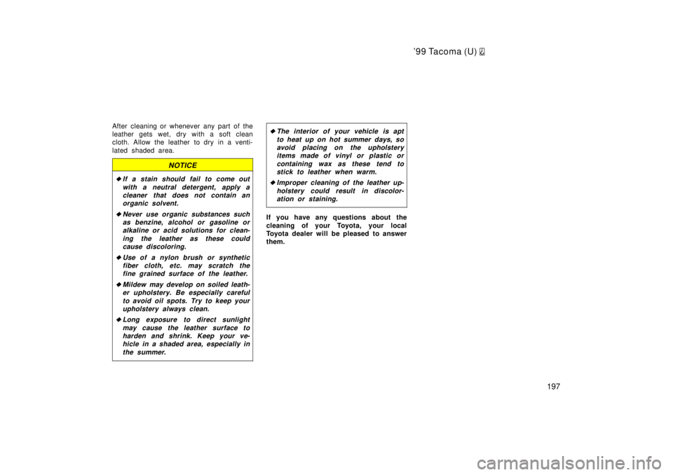 TOYOTA TACOMA 1999  Owners Manual 99 Tacoma (U) 
197
After cleaning or whenever any part of the 
leather gets wet, dry with a soft clean
cloth. Allow the leather to dry in a venti- 
lated shaded area.
NOTICE
�If a stain should fail t