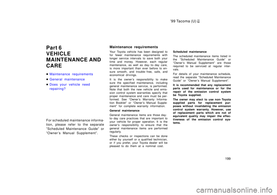 TOYOTA TACOMA 1999  Owners Manual 9 9 Ta co ma (U) 
199
Part 6 
VEHICLE
MAINTENANCE AND CARE �
Maintenance requirements
�General maintenance
�Does your vehicle need  
repairing?
For scheduled maintenance informa- 
tion, please refer 