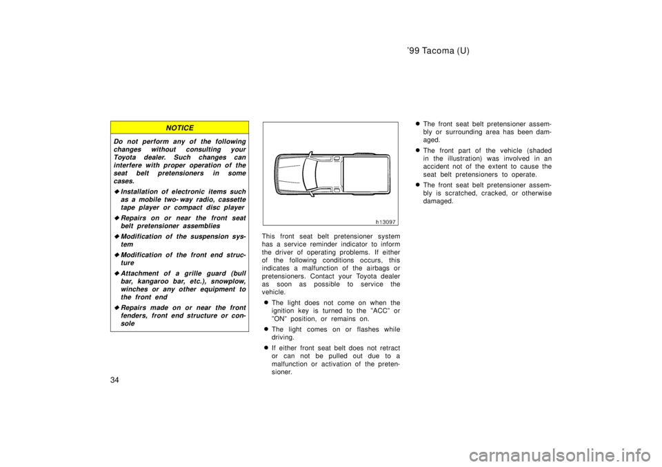 TOYOTA TACOMA 1999 Owners Guide 99 Tacoma (U)
34
NOTICE
Do not perform any of the following changes without consulting yourToyota dealer. Such changes caninterfere with proper operation of theseat belt pretensioners in somecases.
�