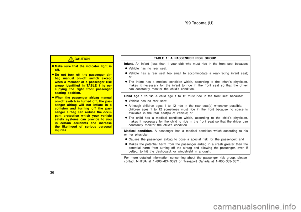 TOYOTA TACOMA 1999 Owners Guide 99 Tacoma (U)
36
CAUTION
� Make sure that the indicator light is 
off.
� Do not turn off the passenger air- 
bag manual on- off switch except 
when a member of a passenger risk 
group identified in T