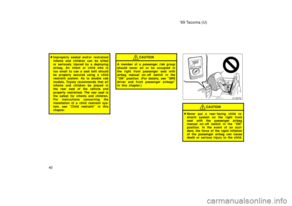 TOYOTA TACOMA 1999 Owners Guide 99 Tacoma (U)
40
� Improperly seated and/or restrained 
infants and children can be killed 
or seriously injured by a deploying
airbag. An infant or child who is 
too small  to use a seat belt should