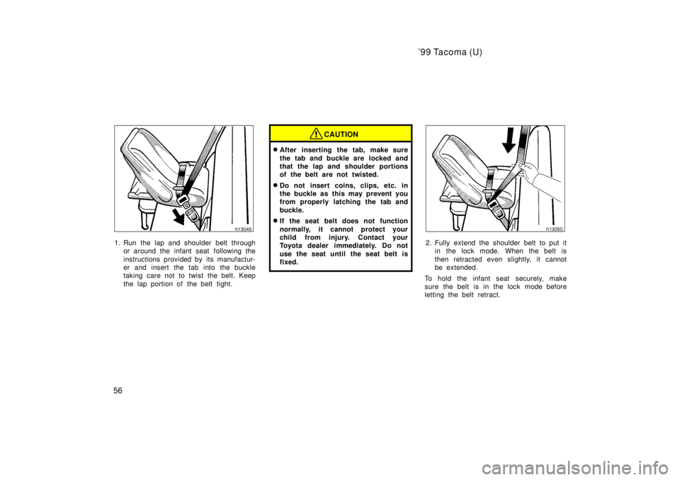 TOYOTA TACOMA 1999 Workshop Manual 99 Tacoma (U)
56
1. Run the lap and shoulder belt through or around the infant seat following the 
instructions provided by its manufactur- 
er and insert the tab into the buckle
taking care not to t