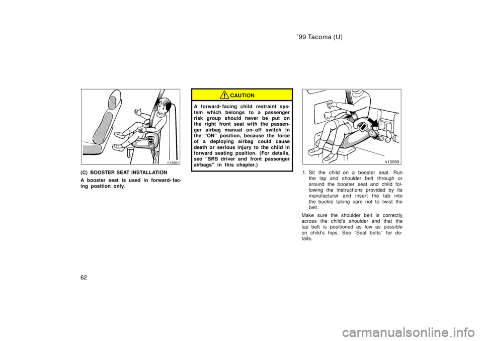 TOYOTA TACOMA 1999 Repair Manual 99 Tacoma (U)
62
(C) BOOSTER SEAT INSTALLATION 
A booster seat is used in forward- fac- 
ing position only.
CAUTION
A forward- facing child  restraint sys- 
tem which belongs to a passenger 
risk gro