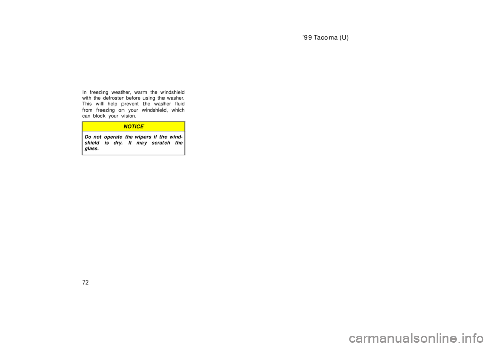 TOYOTA TACOMA 1999 Manual PDF 99 Tacoma (U)
72
In freezing weather, warm the windshield 
with the defroster before using the washer.
This will help prevent the washer fluid 
from freezing on your windshield, which 
can block your