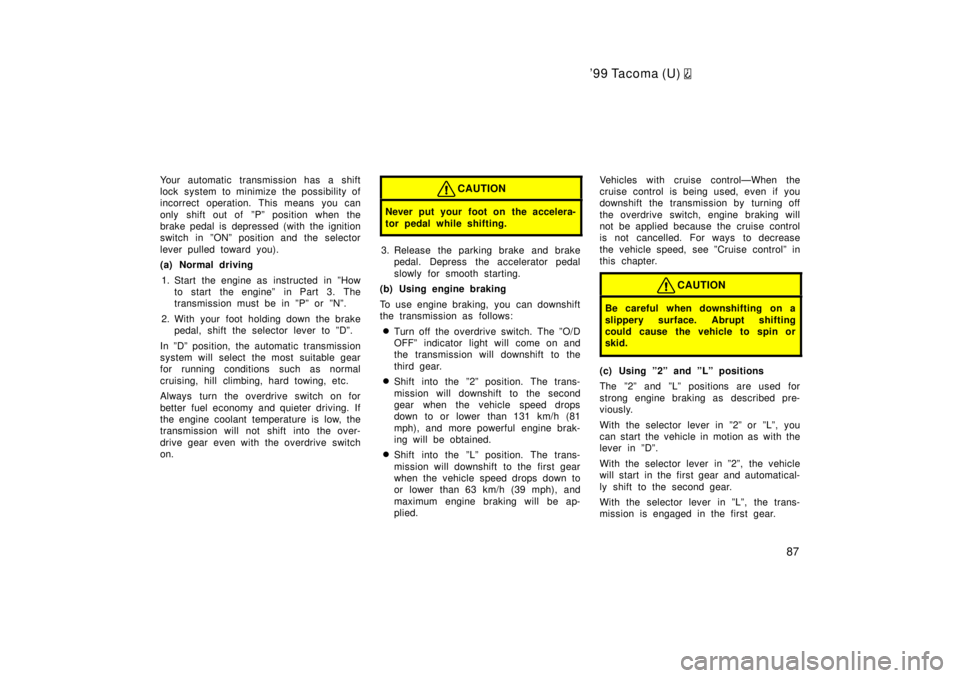 TOYOTA TACOMA 1999 Manual Online 99 Tacoma (U) 
87
Your automatic transmission has a shift 
lock system to minimize the possibility of
incorrect operation. This means you can 
only shift out of  ºPº position when the 
brake pedal 