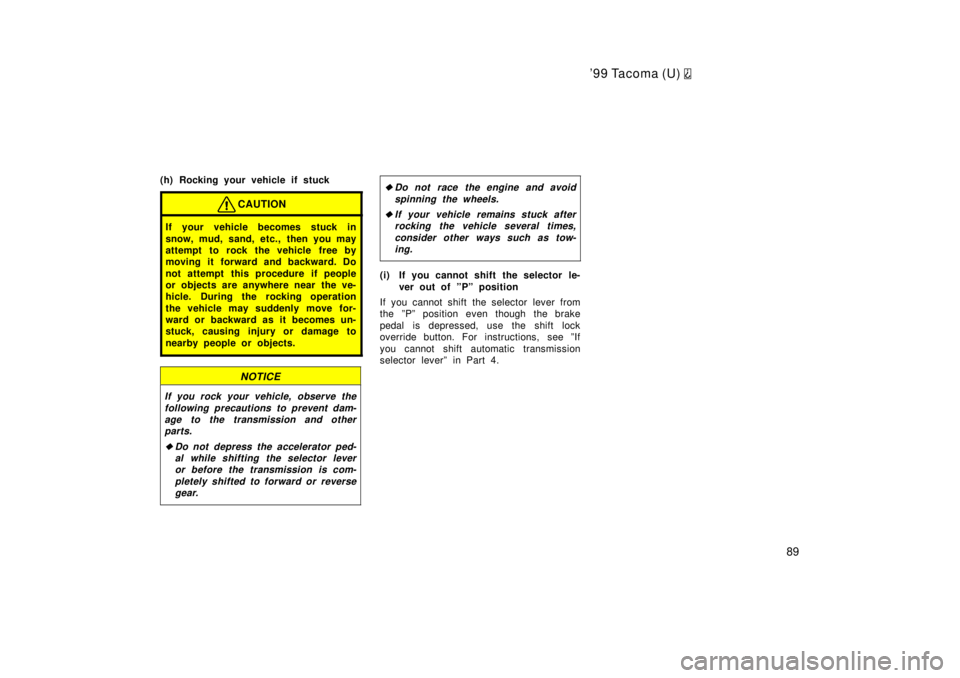 TOYOTA TACOMA 1999 Manual Online 99 Tacoma (U) 
89
(h) Rocking your vehicle if stuck
CAUTION
If your vehicle becomes stuck in 
snow, mud, sand, etc., then you may 
attempt to rock the vehicle free by
moving it forward and backward. 