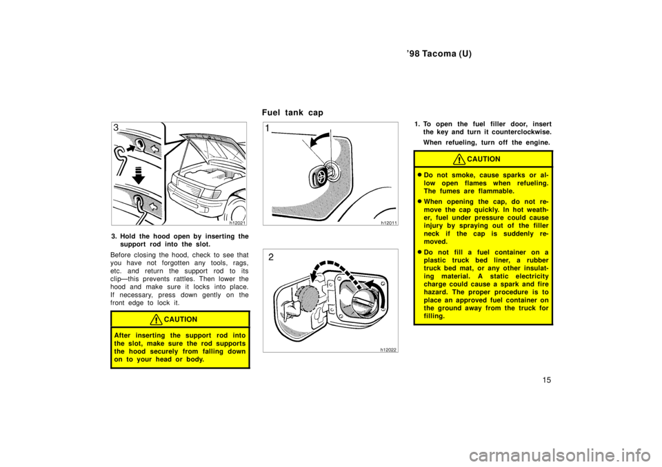 TOYOTA TACOMA 1998  Owners Manual 98 Tacoma (U)15
3. Hold the hood open by inserting thesupport rod into the slot.
Before closing the hood, check to see that 
you have not forgotten any  tools, rags, 
etc. and return the support rod 