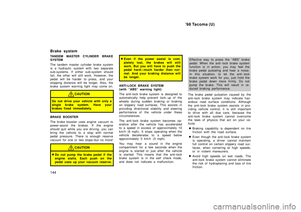 TOYOTA TACOMA 1998  Owners Manual 98 Tacoma (U)
144
Brake system 
TANDEM MASTER CYLINDER BRAKE SYSTEM 
The tandem master cylinder brake system 
is a hydraulic  system with two separate 
sub-systems. If either sub-system s
hould
fail,