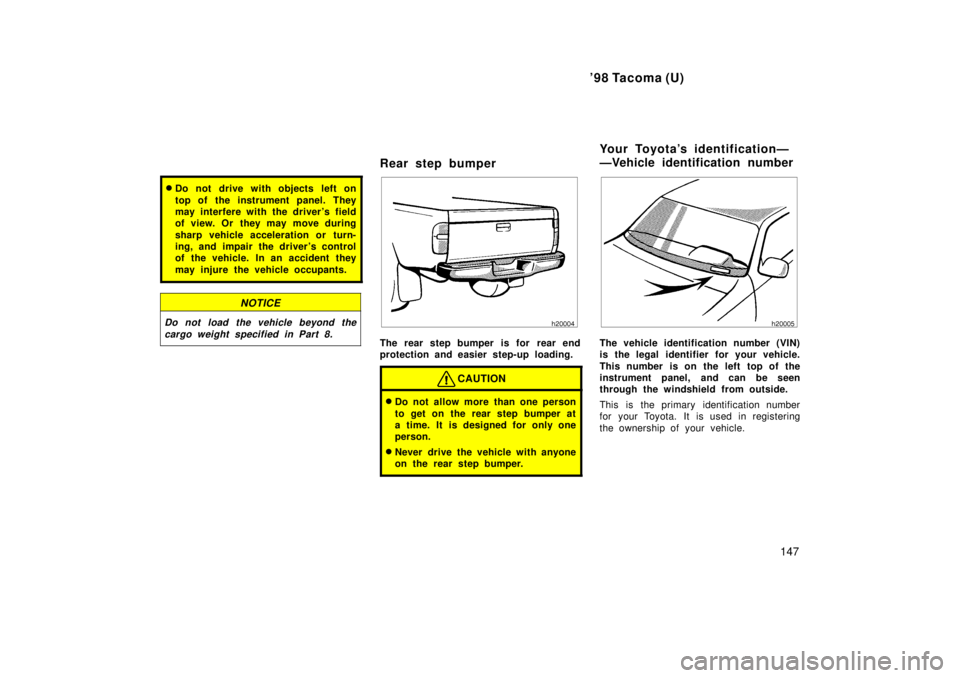 TOYOTA TACOMA 1998  Owners Manual 98 Tacoma (U)147
�Do not drive with objects left on 
top of the instrument panel. They 
may interfere with the drivers field
of view. Or  they may move during 
sharp vehicle acceleration or turn- 
i