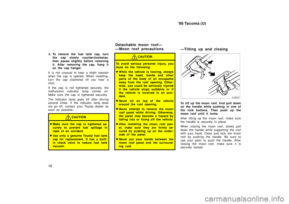 TOYOTA TACOMA 1998 User Guide 98 Tacoma (U)
16 2. To remove the fuel tank cap, turn
the cap slowly counterclockwise, 
then pause slightly before removing 
it. After removing the cap, hang it 
on the cap hanger.
It is not unusual 