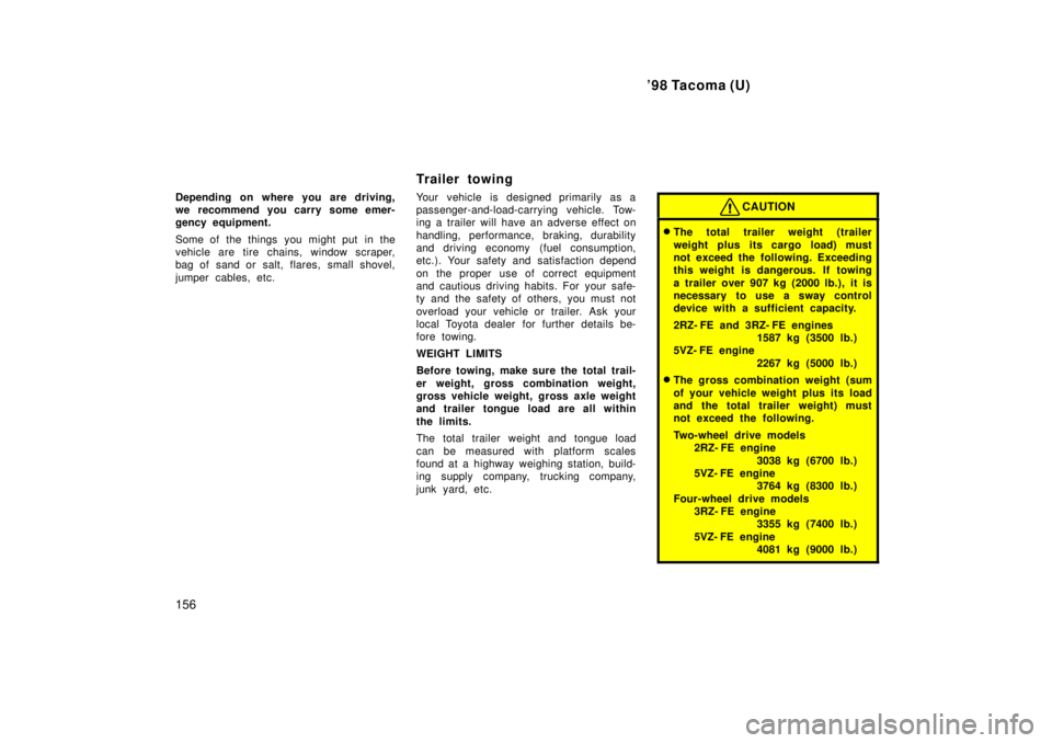 TOYOTA TACOMA 1998  Owners Manual 98 Tacoma (U)
156
Depending on where you are driving, 
we recommend you carry some emer-
gency equipment. 
Some of the things you might put  in the 
vehicle are tire chains, window scraper,
bag of sa