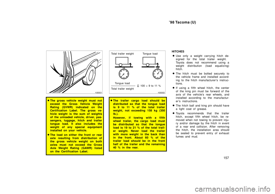 TOYOTA TACOMA 1998  Owners Manual 98 Tacoma (U)157
�The gross vehicle weight must not 
exceed the Gross Vehicle Weight 
Rating (GVWR) indicated on the
Certification Label. The gross ve- 
hicle weight is the sum of weights 
of the unl