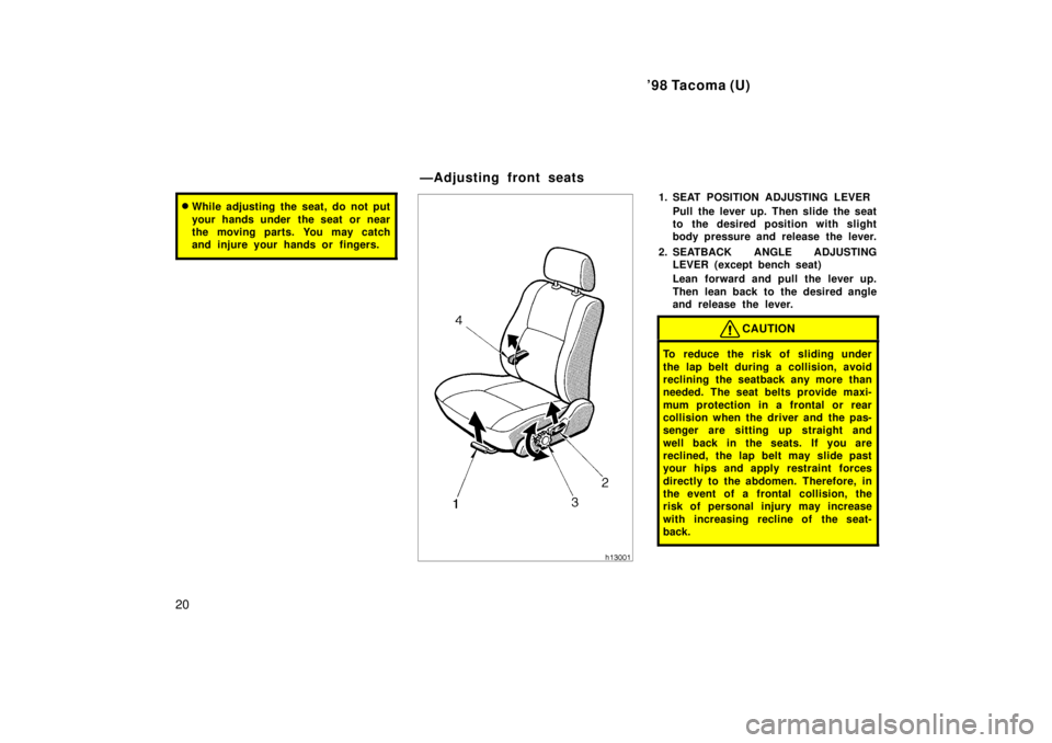 TOYOTA TACOMA 1998 User Guide 98 Tacoma (U)
20
� While adjusting the seat, do not put 
your hands under  the seat or near 
the moving parts. You may catch
and injure your hands or  fingers.1. SEAT POSITION ADJUSTING LEVER
Pull th
