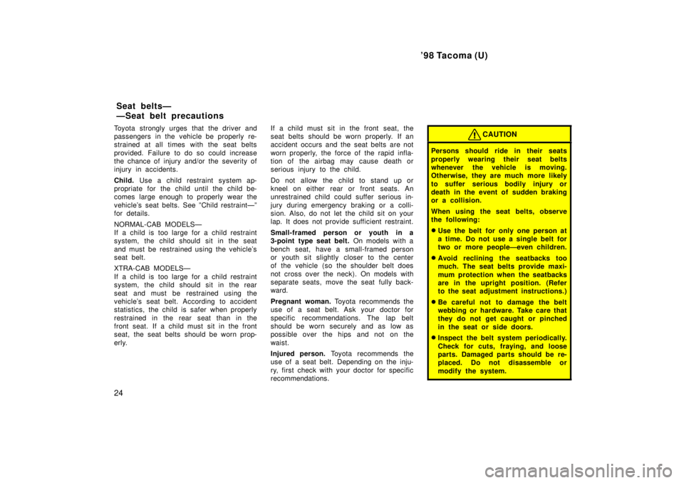 TOYOTA TACOMA 1998 Owners Manual 98 Tacoma (U)
24
Toyota strongly urges that the driver and 
passengers in the vehicle be properly re-
strained at all times with the seat belts 
provided. Failure to do so could increase 
the chance 