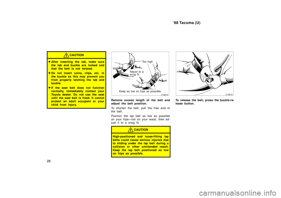 TOYOTA TACOMA 1998 Owners Manual 98 Tacoma (U)
28
CAUTION
� After inserting the tab, make sure 
the tab and buckle are  locked and 
that the belt is not twisted.
� Do not insert coins, clips, etc. in 
the buckle as this may prevent 