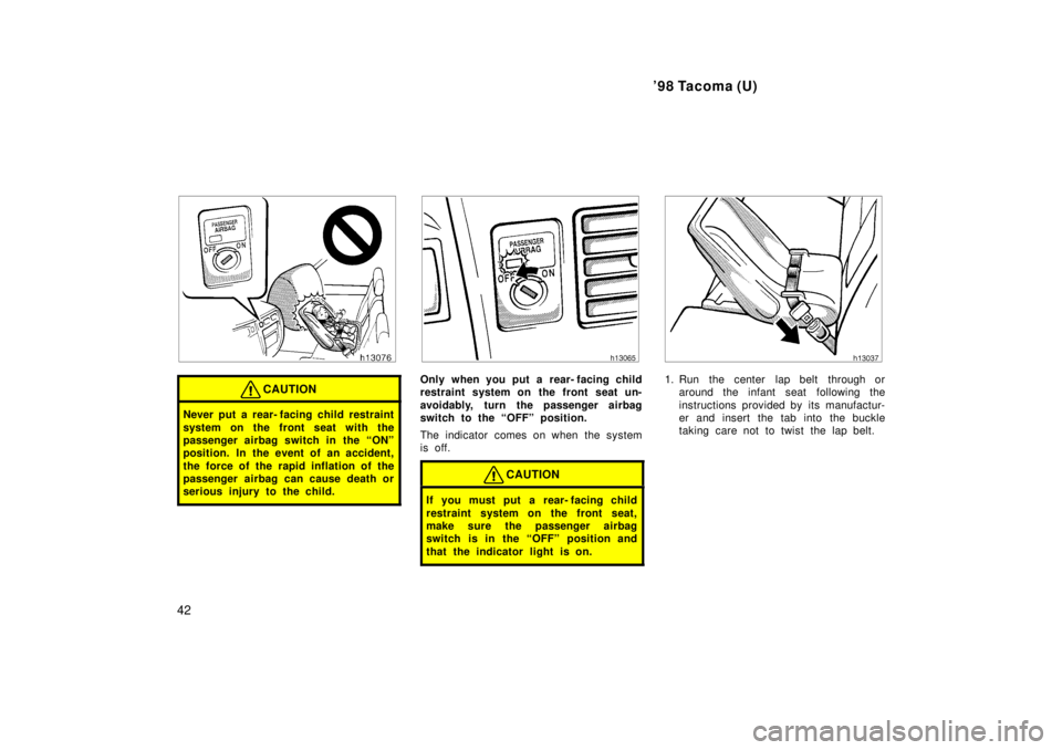 TOYOTA TACOMA 1998 Service Manual 98 Tacoma (U)
42
CAUTION
Never put a rear- facing child restraint 
system on the front seat with the 
passenger airbag switch in the ONº
position. In the event of an accident, 
the force of the rap