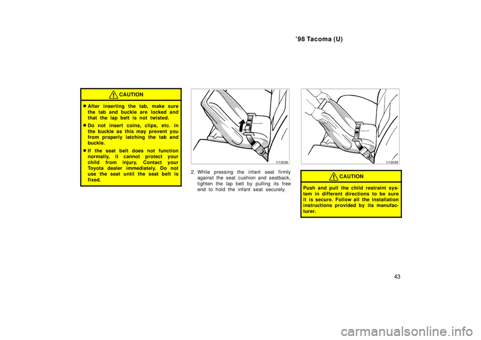 TOYOTA TACOMA 1998  Owners Manual 98 Tacoma (U)43
CAUTION
�After inserting the tab, make sure 
the tab and buckle are  locked and 
that the lap belt is not twisted.
� Do not insert coins, clips, etc. in 
the buckle as this may preven