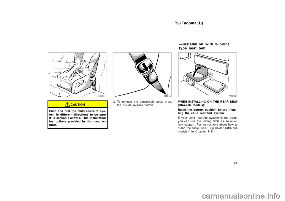 TOYOTA TACOMA 1998 Service Manual 98 Tacoma (U)47
CAUTION
Push and pull the child restraint sys- 
tem in different directions to be sure 
it is secure. Follow all the installation
instructions provided by its manufac- 
turer.
3. To r
