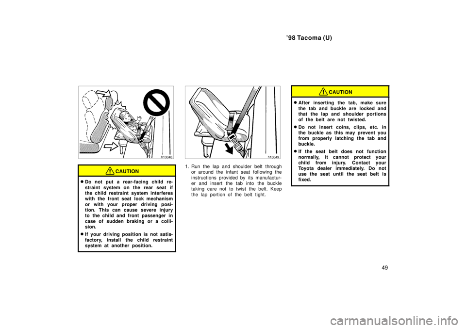 TOYOTA TACOMA 1998 Service Manual 98 Tacoma (U)49
CAUTION
�Do not put a rear-facing child re- 
straint system on the rear seat if 
the child restraint system interferes
with the front seat lock mechanism 
or with your proper driving 