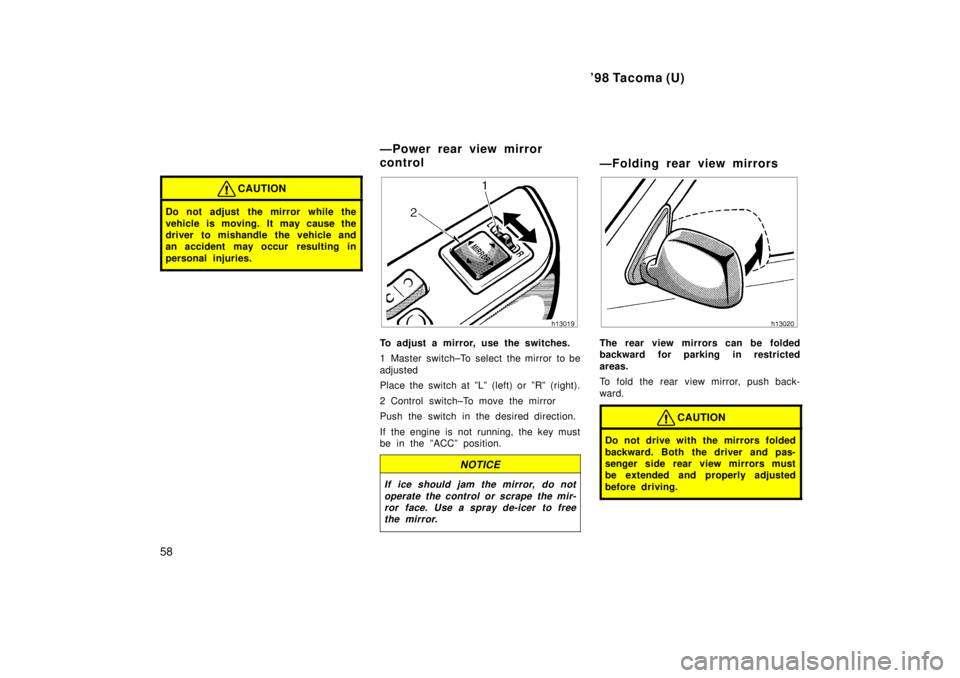 TOYOTA TACOMA 1998 Workshop Manual 98 Tacoma (U)
58
CAUTION
Do not adjust  the mirror while the 
vehicle is moving. It may cause the 
driver to mishandle the vehicle and
an accident may occur  resulting in 
personal injuries.
To adjus
