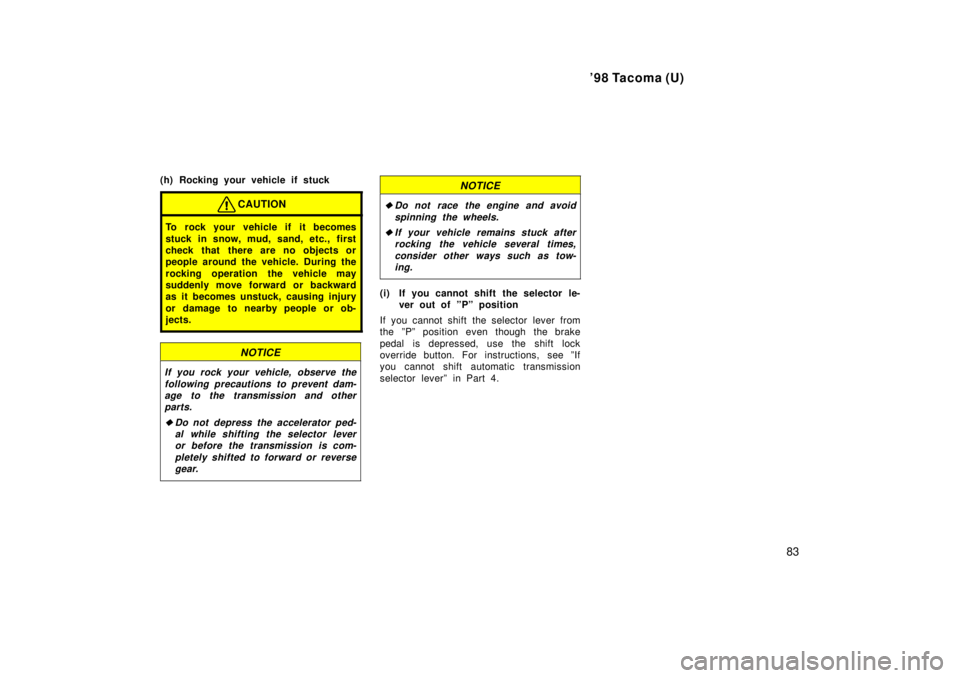TOYOTA TACOMA 1998 Manual Online 98 Tacoma (U)83
(h) Rocking your vehicle if stuck
CAUTION
To rock your vehicle if it becomes 
stuck in snow, mud, sand, etc., first 
check that there are no objects or
people around the vehicle. Duri