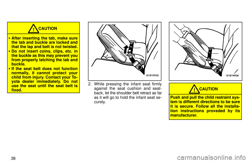 TOYOTA TACOMA 1997 Owners Guide 38
CAUTION!
� After inserting the tab, make sure 
the tab and buckle are locked and 
that the lap and belt is not twisted.
� Do not insert coins, clips, etc. in
the buckle as this may prevent you
from