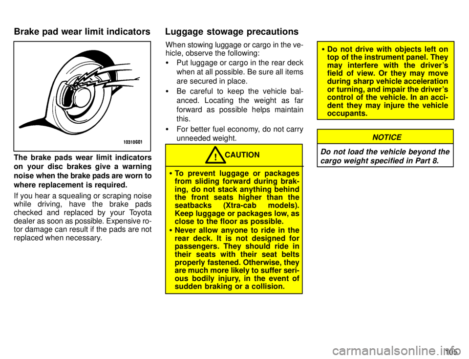 TOYOTA TACOMA 1996  Owners Manual 105
The brake pads wear limit indicators 
on your disc brakes give a warning 
noise when the brake pads are worn to
where replacement is required. 
If you hear a squealing or scraping noise 
while dri