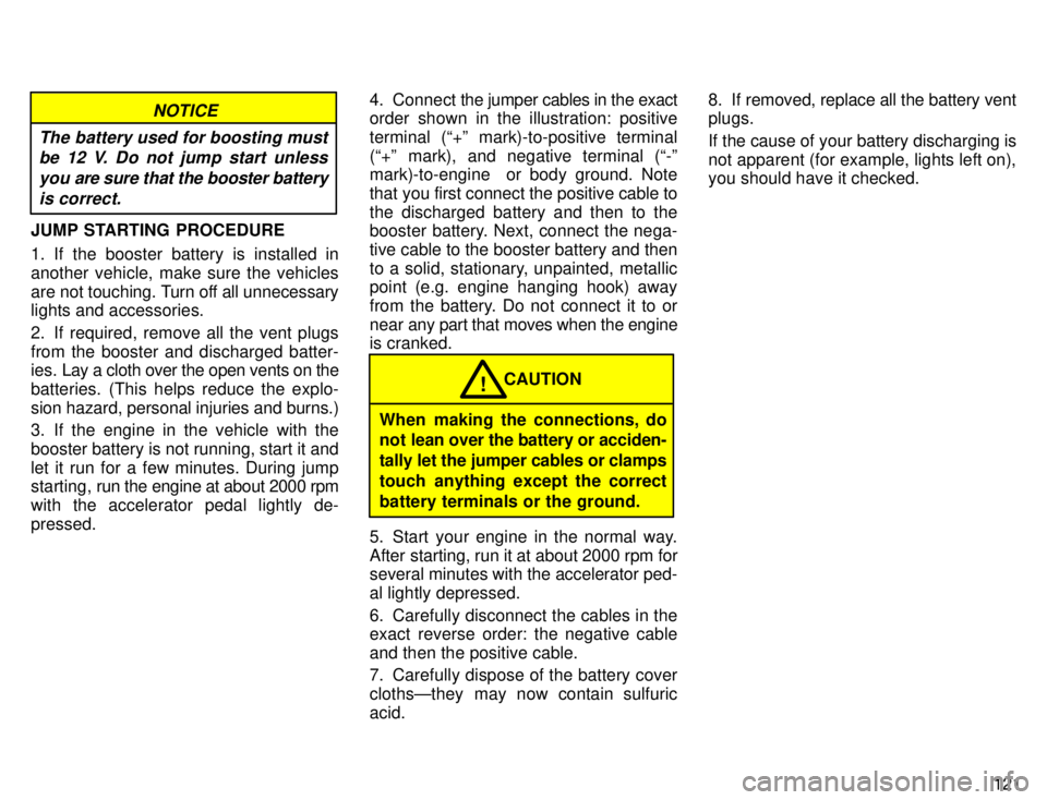 TOYOTA TACOMA 1996  Owners Manual 121
NOTICE
The battery used for boosting must be 12 V. Do not jump start unless
you are sure that the booster batteryis correct.
JUMP STARTING PROCEDURE 
1. If the booster battery is installed in 
ano