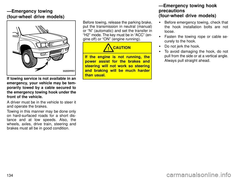 TOYOTA TACOMA 1996  Owners Manual 134
If towing service is not available in an 
emergency, your vehicle may be tem- 
porarily towed by a cable secured to
the emergency towing hook under the
front of the vehicle. A driver must be in th