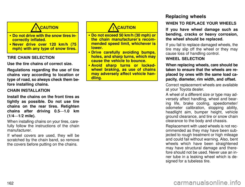 TOYOTA TACOMA 1996  Owners Manual 162
CAUTION
� Do not drive with the snow tires in- correctly inflated.
� Never drive over 120 km/h (75 
mph) with any type of snow tires.!
TIRE CHAIN SELECTION Use the tire chains of correct size. 
Re