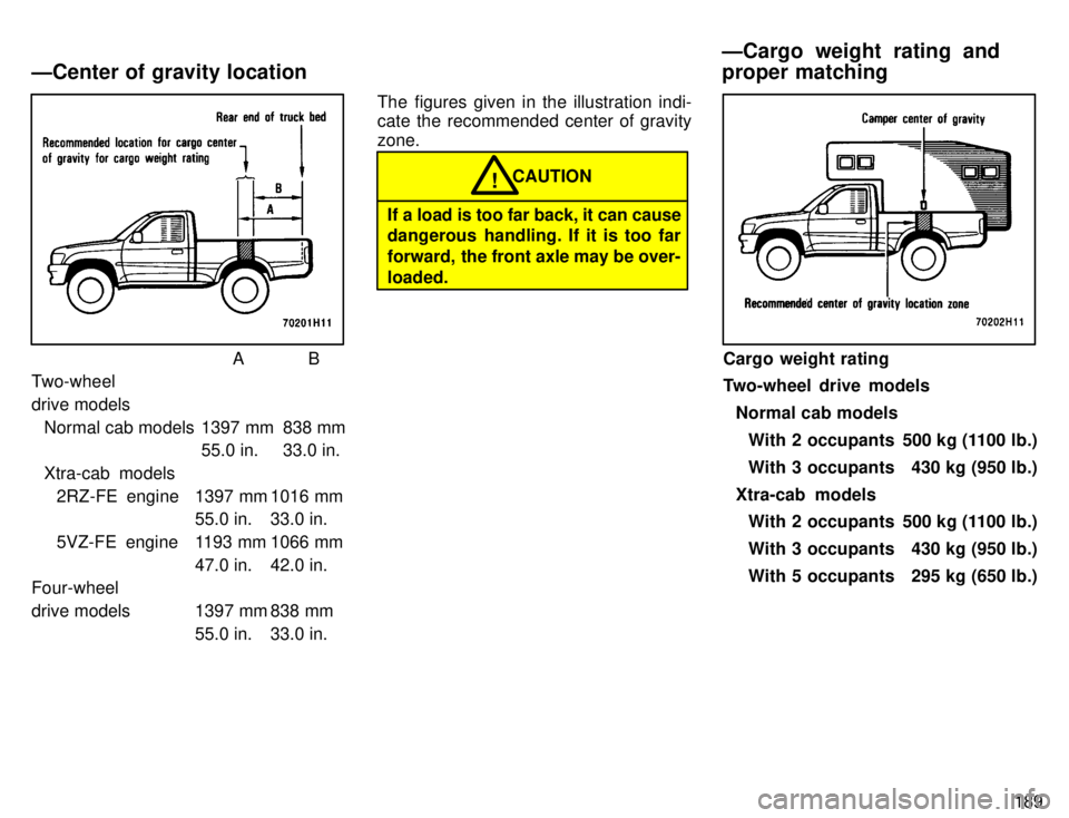 TOYOTA TACOMA 1996 Owners Manual 189
AB
Two-wheel
drive models
Normal cab models 1397 mm 838 mm 55.0 in. 33.0 in.
Xtra-cab models 2RZ-FE engine 1397 mm 1016 mm 55.0 in. 33.0 in.
5VZ-FE engine 1193 mm 1066 mm 47.0 in. 42.0 in.
Four- TOYOTA TACOMA 1996 Owners Manual 189
AB
Two-wheel
drive models
Normal cab models 1397 mm 838 mm 55.0 in. 33.0 in.
Xtra-cab models 2RZ-FE engine 1397 mm 1016 mm 55.0 in. 33.0 in.
5VZ-FE engine 1193 mm 1066 mm 47.0 in. 42.0 in.
Four-