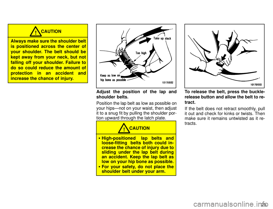 TOYOTA TACOMA 1996 Owners Manual 25
CAUTION!
Always make sure the shoulder belt 
is positioned across the center of 
your shoulder. The belt should be
kept away from your neck, but not
falling  off your shoulder. Failure to
do so cou