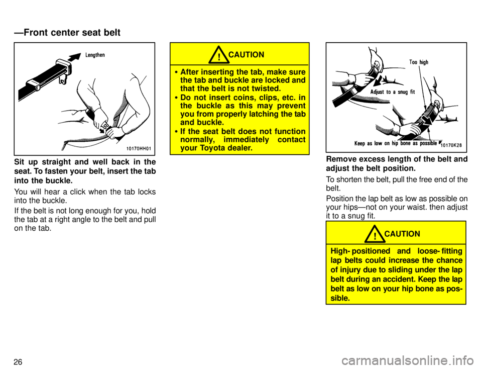 TOYOTA TACOMA 1996 Owners Manual 26
Sit up straight and well back in the 
seat. To fasten your belt, insert the tab 
into the buckle. 
You will hear a click when the tab locks into the buckle. 
If the belt is not long enough for you,