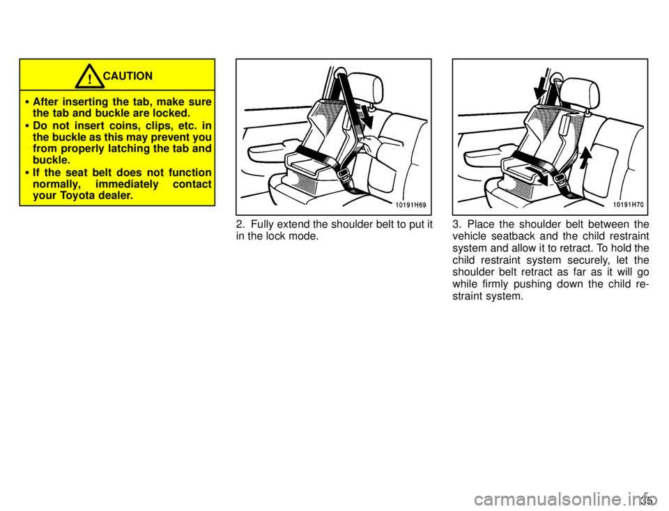 TOYOTA TACOMA 1996 Owners Guide 35
CAUTION!
� After inserting the tab, make sure 
the tab and buckle are locked.
� Do not insert coins, clips, etc. in 
the buckle as this may prevent you 
from properly latching the tab and buckle.
�