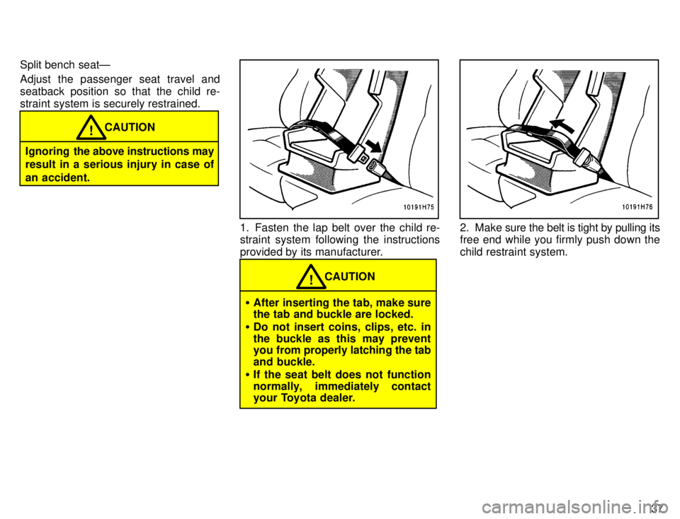 TOYOTA TACOMA 1996 Owners Guide 37
Split bench seatÐ 
Adjust the passenger seat travel and 
seatback position so that the child re-
straint system is securely restrained.
CAUTION!
Ignoring   the above instructions may
result in a s
