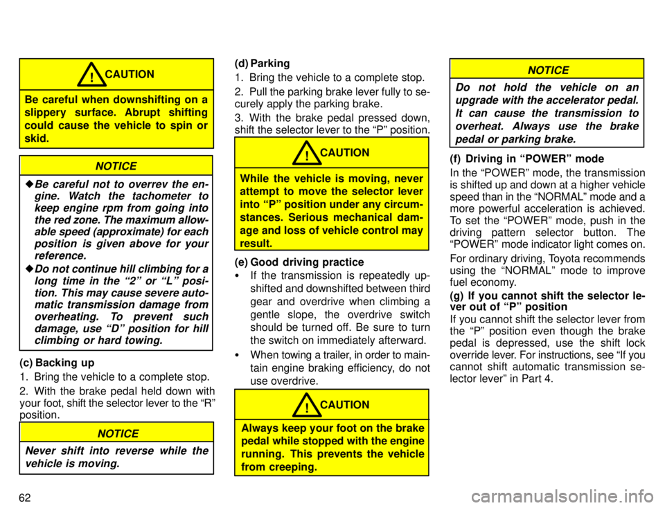 TOYOTA TACOMA 1996 Repair Manual 62
Be careful when downshifting on a 
slippery surface. Abrupt shifting 
could cause the vehicle to spin orskid.CAUTION
!
NOTICE
�Be careful not to overrev the en-
gine. Watch the tachometer to
keep e