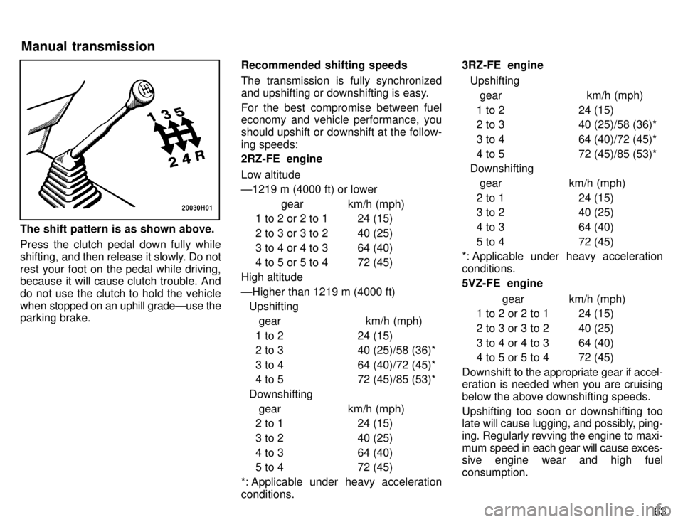 TOYOTA TACOMA 1996 Repair Manual 63
The shift pattern is as shown above. 
Press the clutch pedal down fully while 
shifting, and then release it slowly. Do not
rest your foot on the pedal while driving, because it will cause clutch t