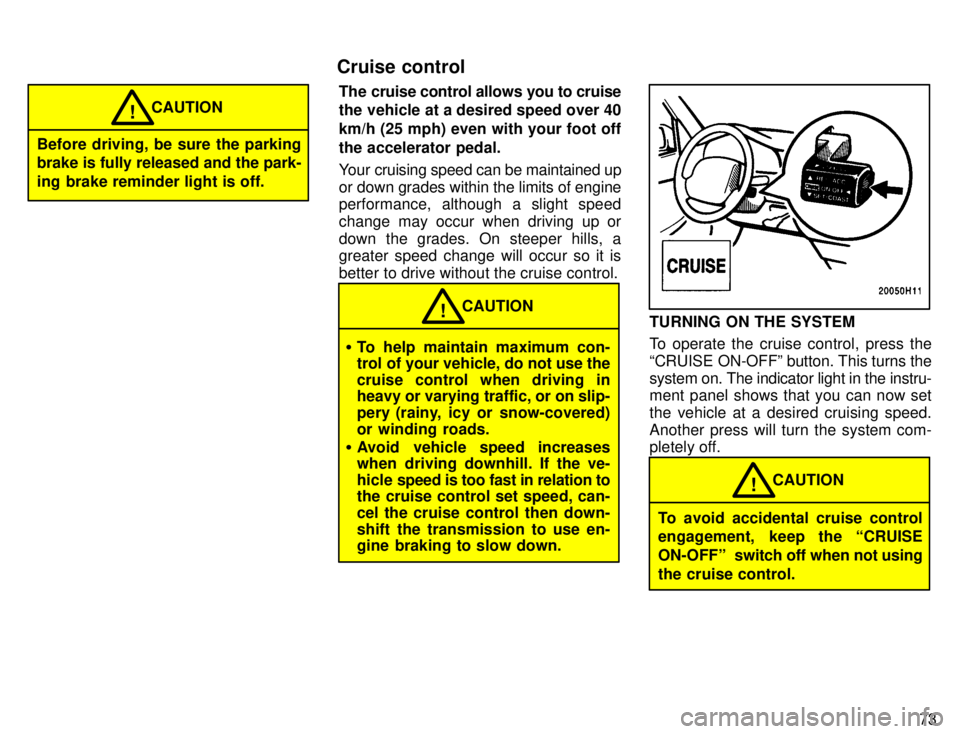 TOYOTA TACOMA 1996 Manual PDF 73
Before driving, be sure the parking brake is fully released and the park- 
ing brake reminder light is off.CAUTION
!
The cruise control allows you to cruise 
the vehicle at a desired speed over 40 