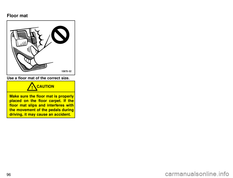 TOYOTA TACOMA 1996  Owners Manual 96
Use a floor mat of the correct size.
Make sure the floor mat is properly 
placed on the floor carpet. If the 
floor mat slips and interferes with
the movement of the pedals duringdriving, it may ca