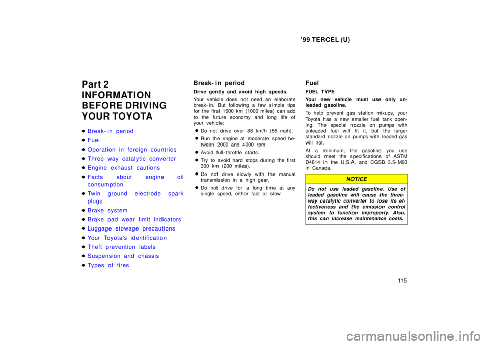 TOYOTA TERCEL 1999  Owners Manual 99 TERCEL (U)11 5
Part 2 
INFORMATION
BEFORE DRIVING 
YOUR TOYOTA �
Break- in period
�Fuel
�Operation in foreign countries
�Three- way catalytic converter
�Engine exhaust cautions
�Facts about engine